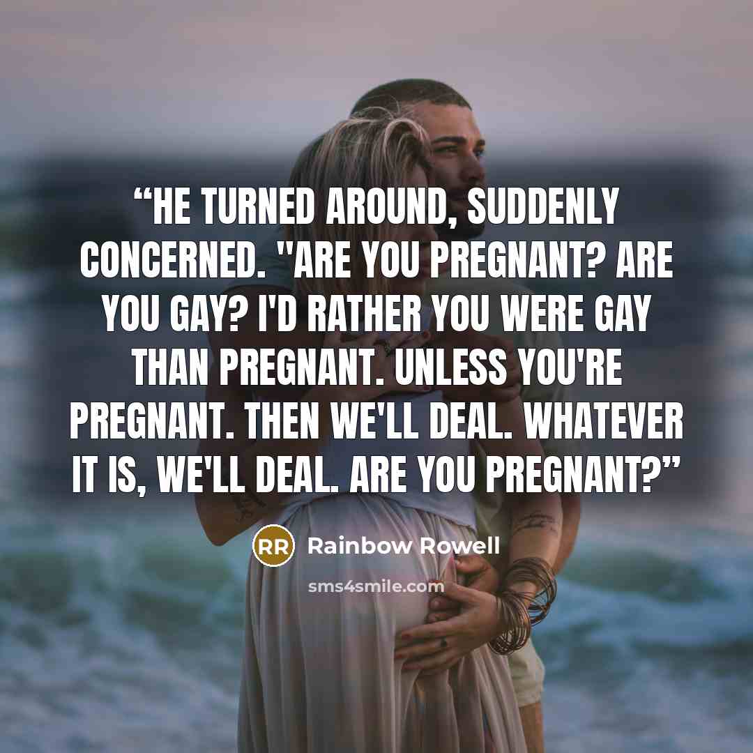 “He turned around, suddenly concerned. "Are you pregnant? Are you gay? I'd rather you were gay than pregnant. Unless you're pregnant. Then we'll deal. Whatever it is, we'll deal. Are you pregnant?” quote by Rainbow Rowell