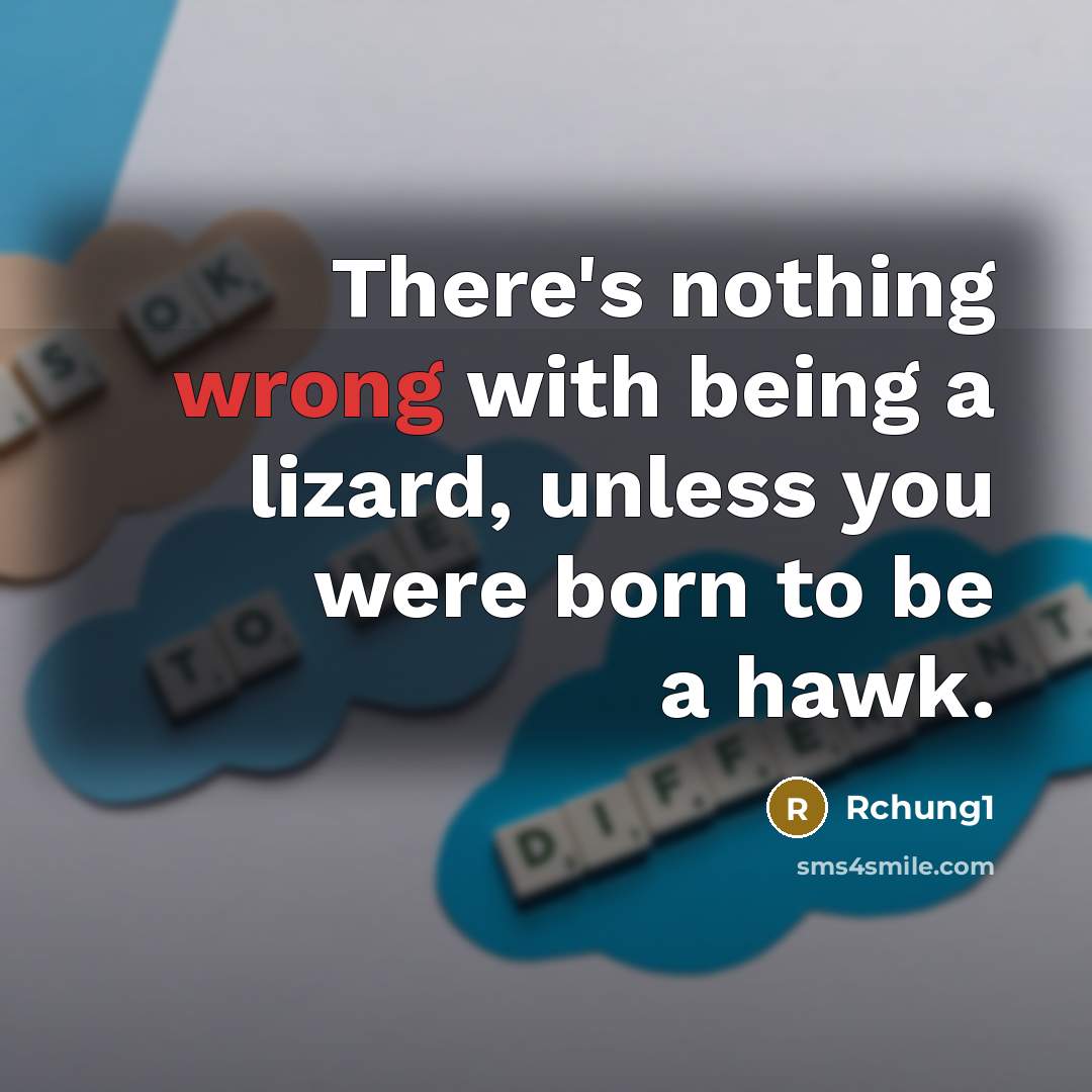 “There's nothing wrong with being a lizard, unless you were born to be a hawk.” quote by Rchung1