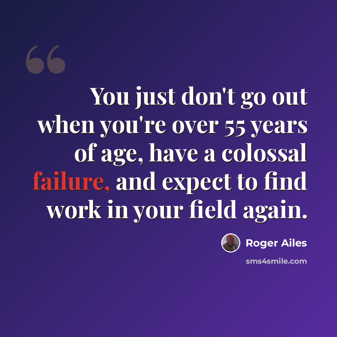 “You just don't go out when you're over 55 years of age, have a colossal failure, and expect to find work in your field again.” quote by Roger Ailes
