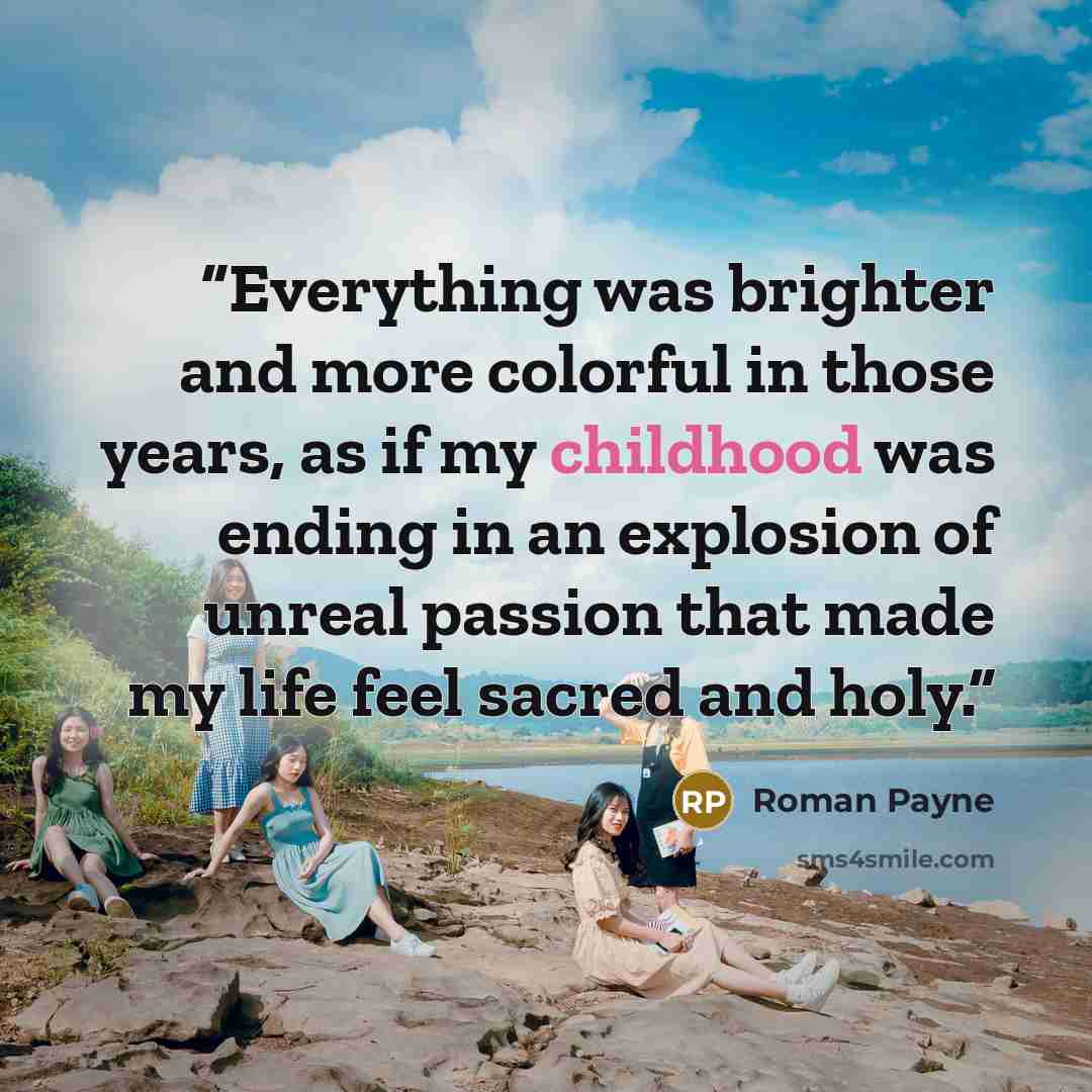 “Everything was brighter and more colorful in those years, as if my childhood was ending in an explosion of unreal passion that made my life feel sacred and holy.” quote by Roman Payne