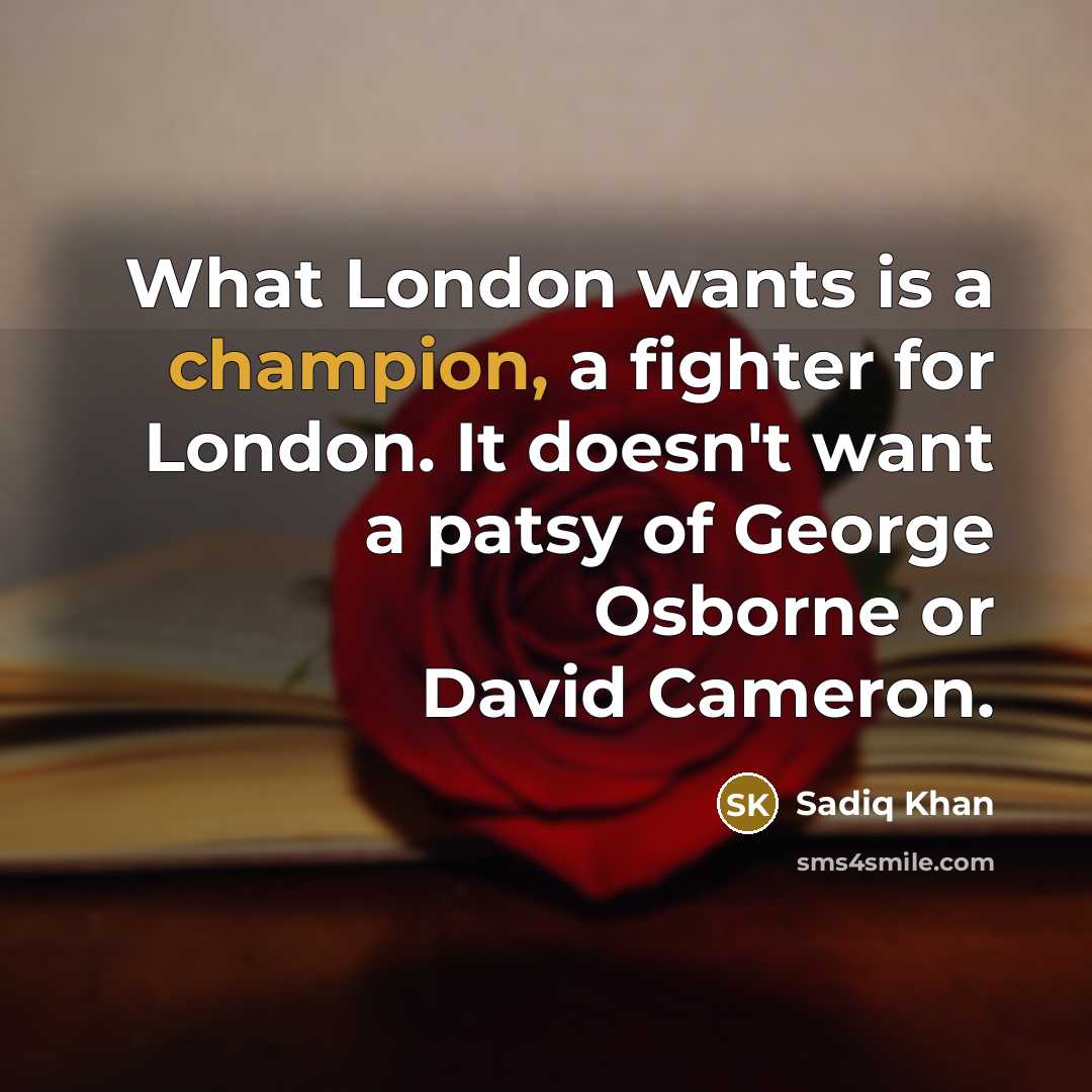 “What London wants is a champion, a fighter for London. It doesn't want a patsy of George Osborne or David Cameron.” quote by Sadiq Khan