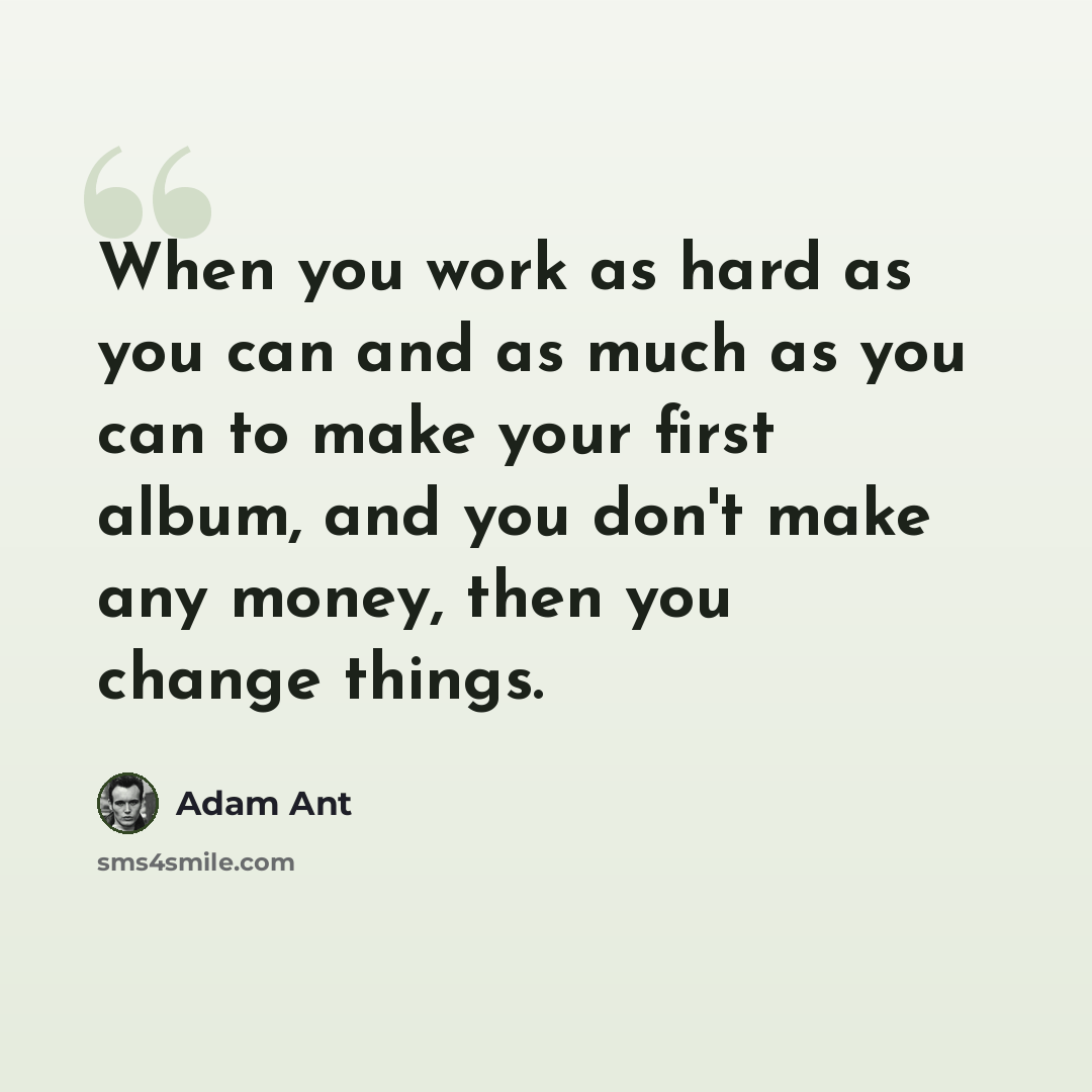 “When you work as hard as you can and as much as you can to make your first album, and you don't make any money, then you change things.” quote by Adam Ant