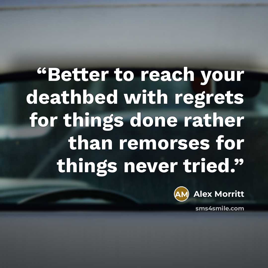 “Better to reach your deathbed with regrets for things done rather than remorses for things never tried.” quote by Alex Morritt