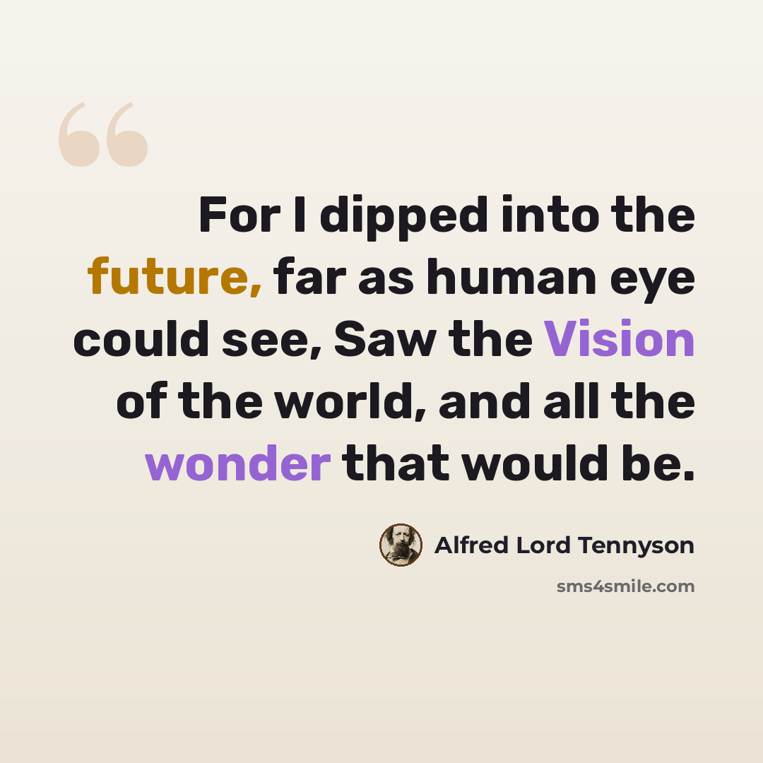 “For I dipped into the future, far as human eye could see, Saw the Vision of the world, and all the wonder that would be.” quote by Alfred Lord Tennyson