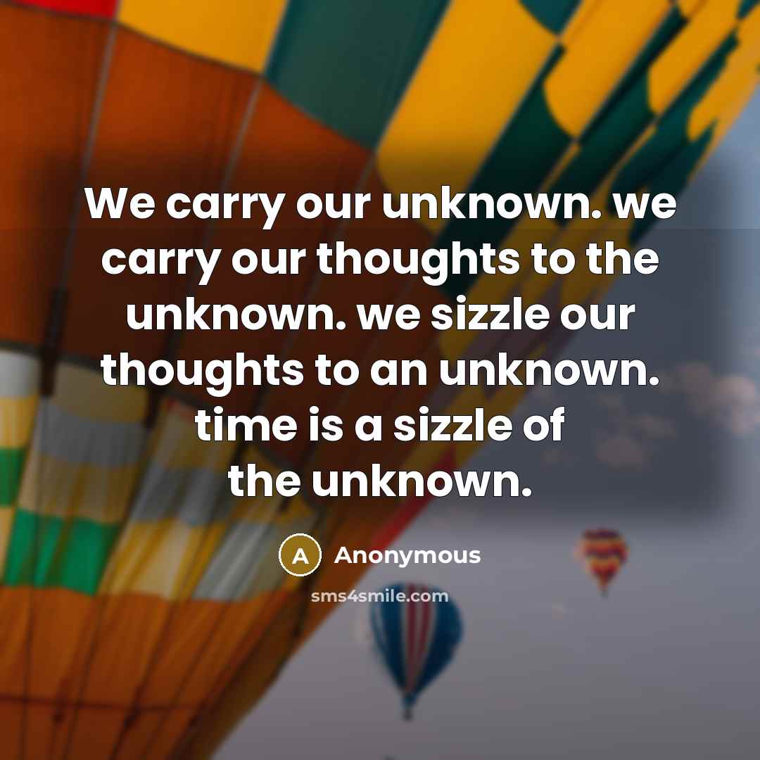 “We carry our unknown. we carry our thoughts to the unknown. we sizzle our thoughts to an unknown. time is a sizzle of the unknown.” quote by Anonymous