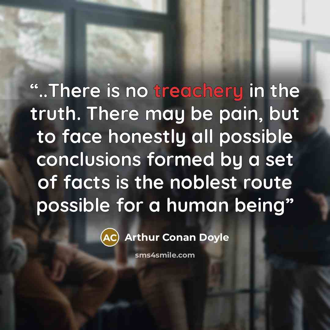 “..There is no treachery in the truth. There may be pain, but to face honestly all possible conclusions formed by a set of facts is the noblest route possible for a human being” quote by Arthur Conan Doyle