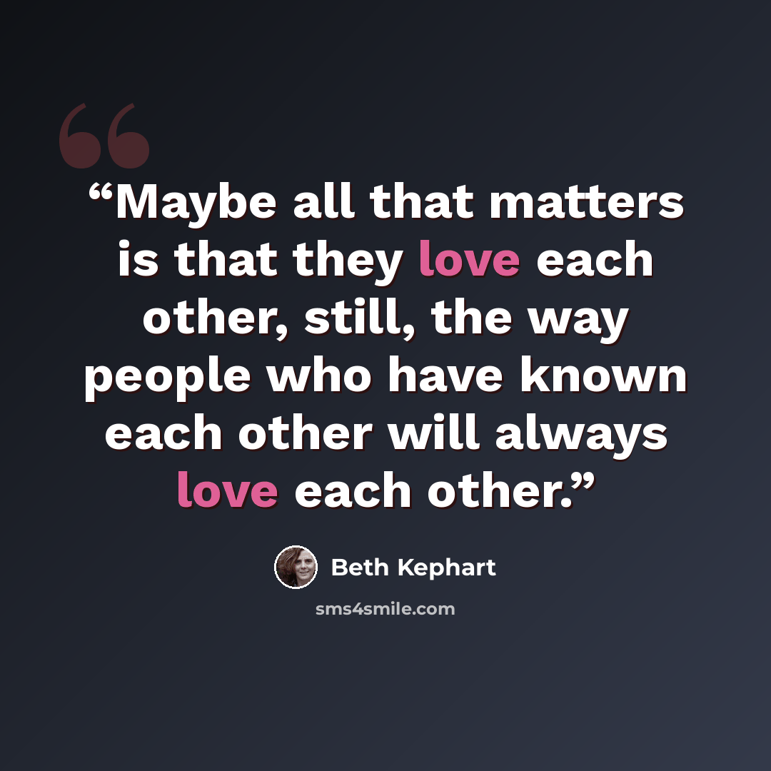“Maybe all that matters is that they love each other, still, the way people who have known each other will always love each other.” quote by Beth Kephart