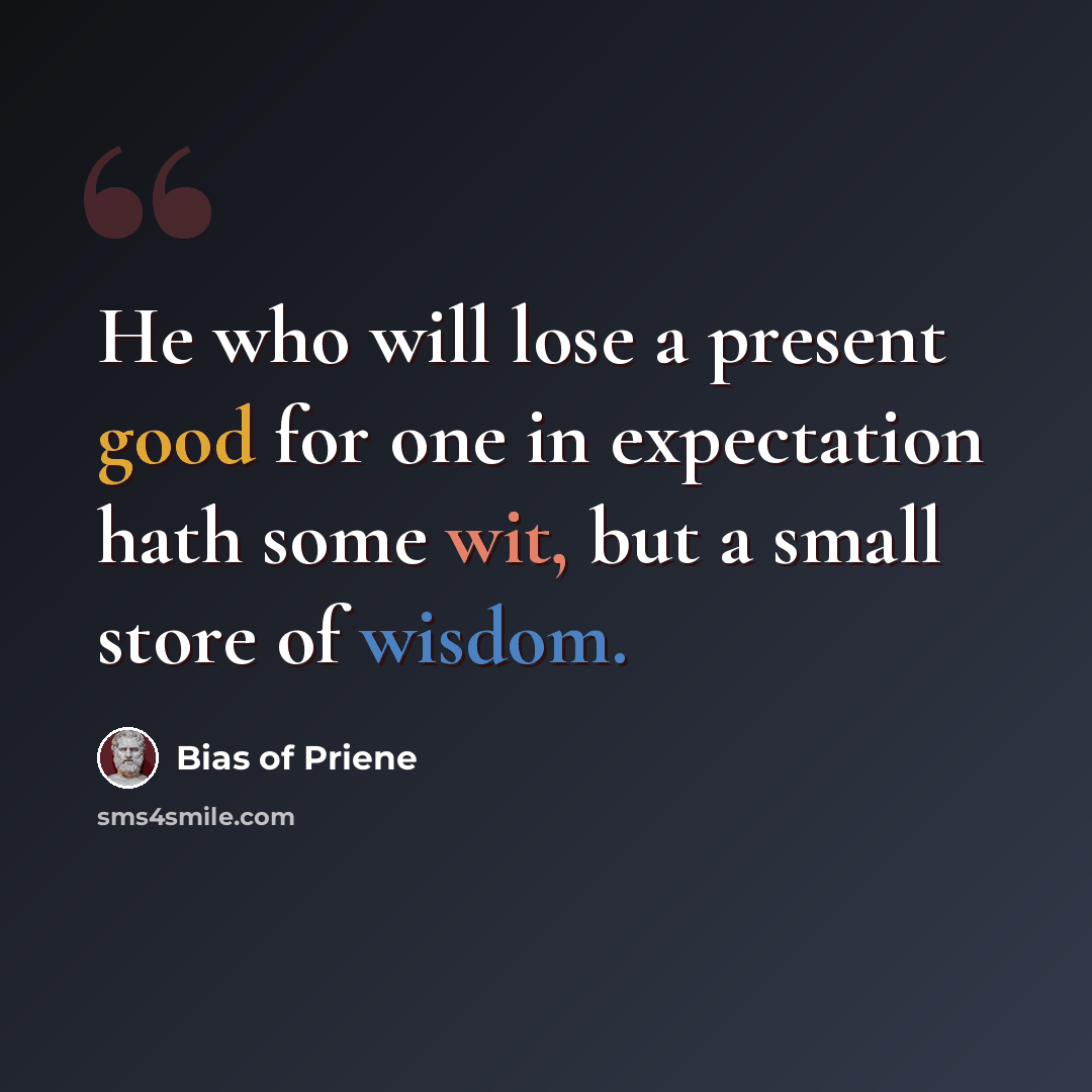 “He who will lose a present good for one in expectation hath some wit, but a small store of wisdom.” quote by Bias of Priene