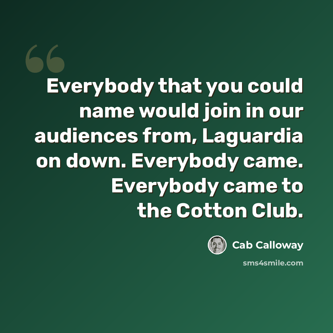 “Everybody that you could name would join in our audiences from, Laguardia on down. Everybody came. Everybody came to the Cotton Club.” quote by Cab Calloway