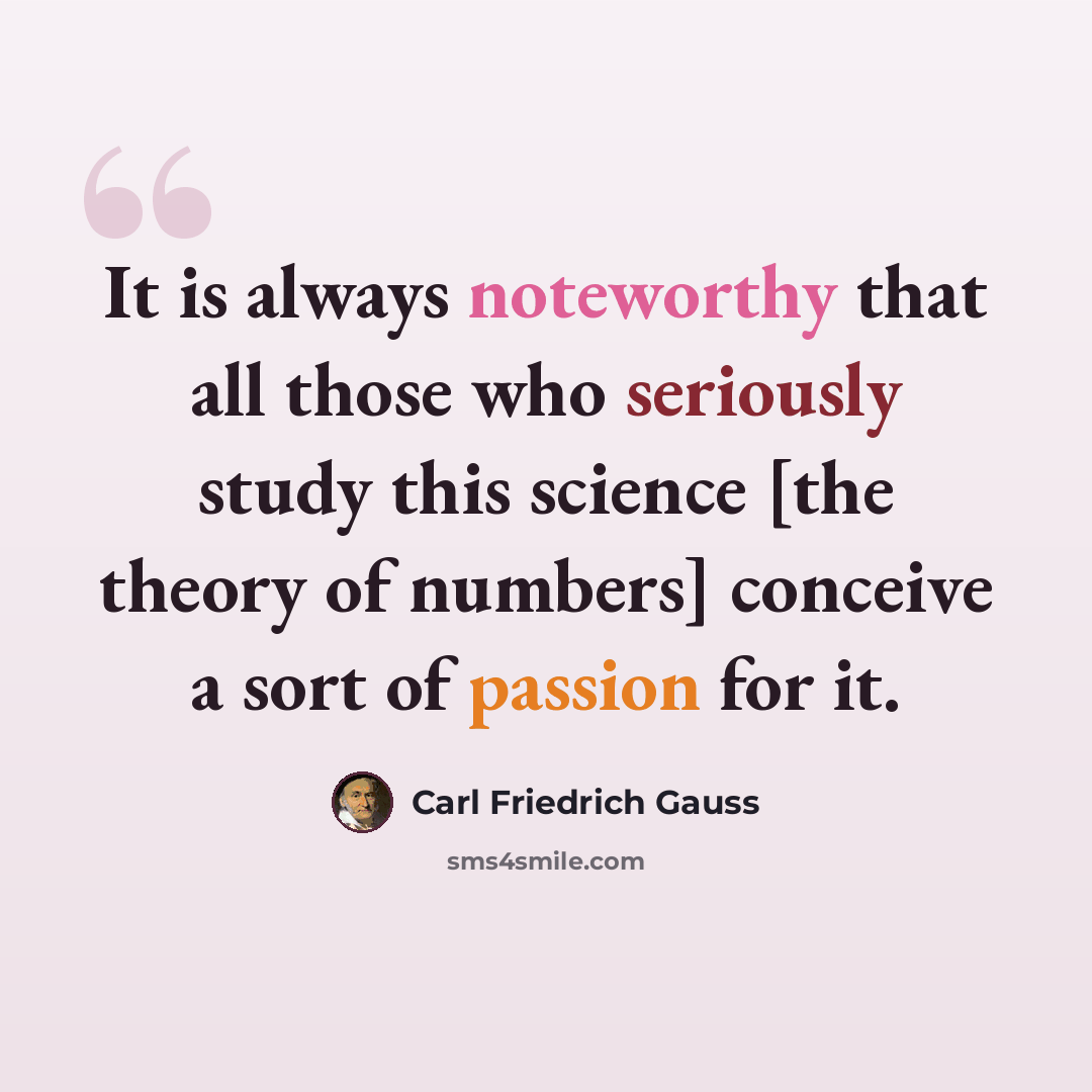 “It is always noteworthy that all those who seriously study this science [the theory of numbers] conceive a sort of passion for it.” quote by Carl Friedrich Gauss