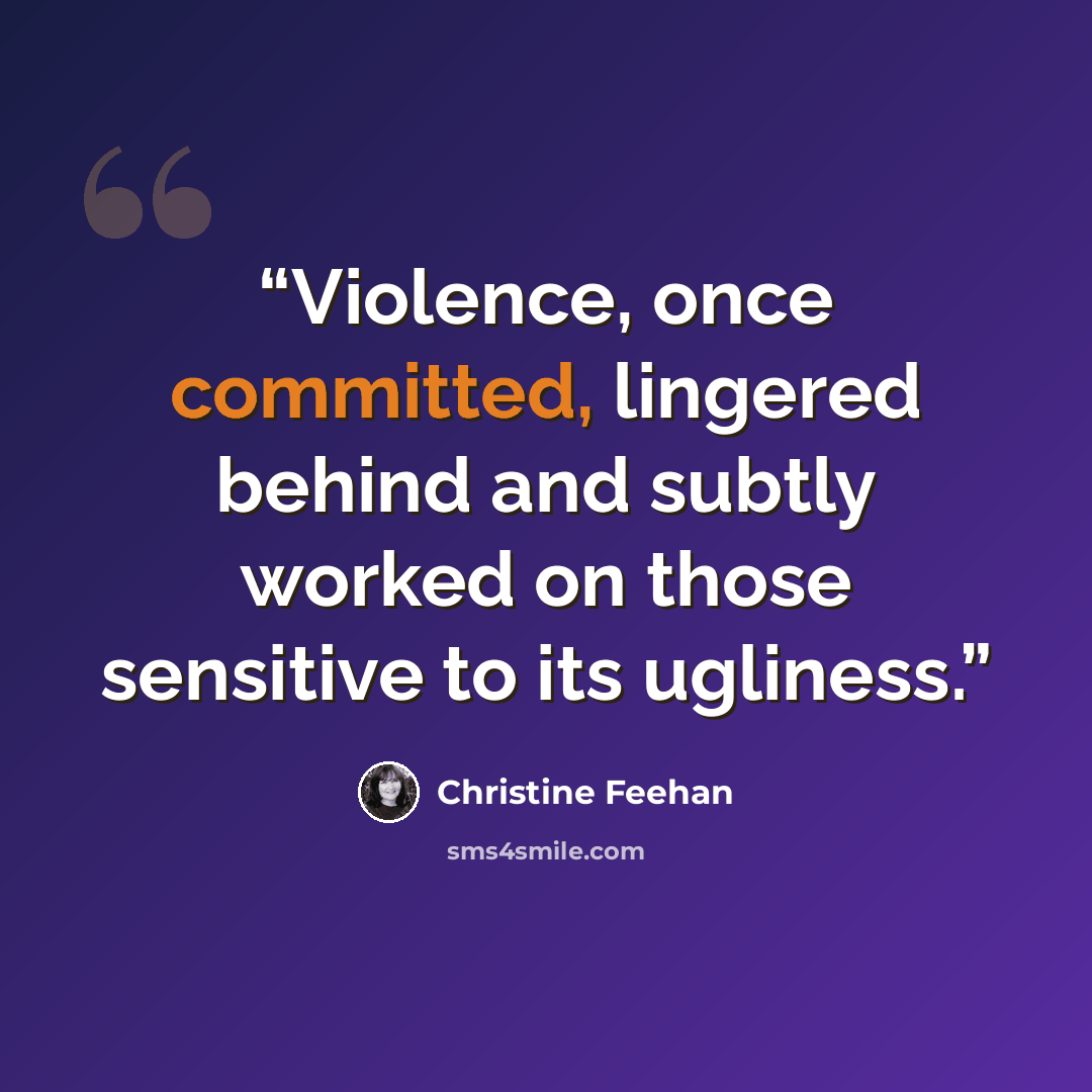 “Violence, once committed, lingered behind and subtly worked on those sensitive to its ugliness.” quote by Christine Feehan