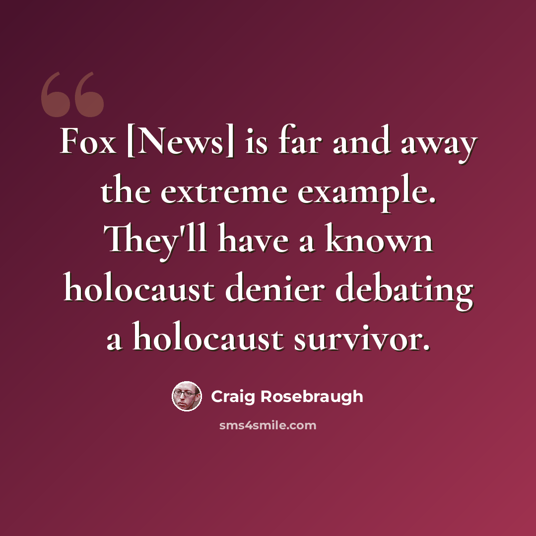 “Fox [News] is far and away the extreme example. They'll have a known holocaust denier debating a holocaust survivor.” quote by Craig Rosebraugh