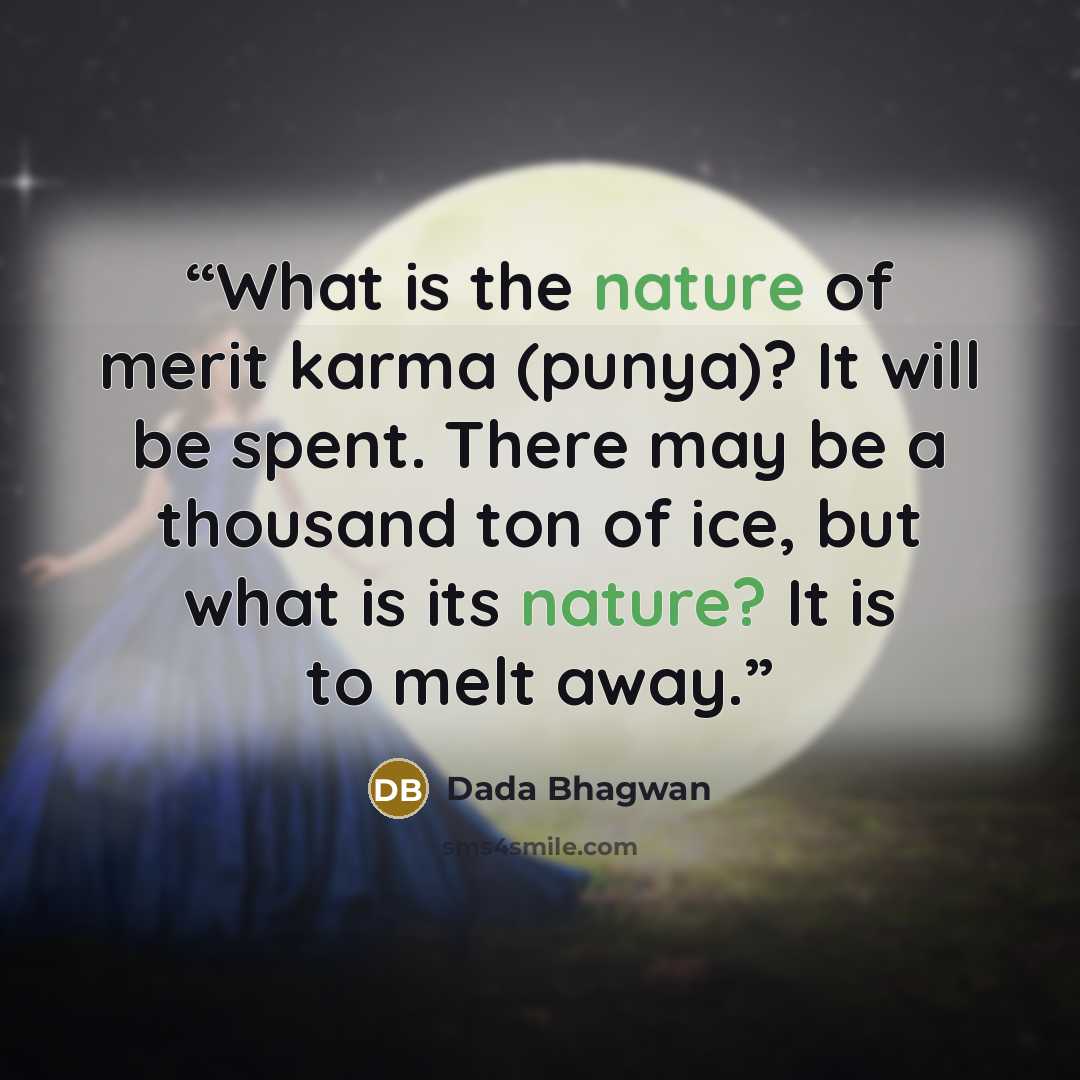 “What is the nature of merit karma (punya)? It will be spent. There may be a thousand ton of ice, but what is its nature? It is to melt away.” quote by Dada Bhagwan