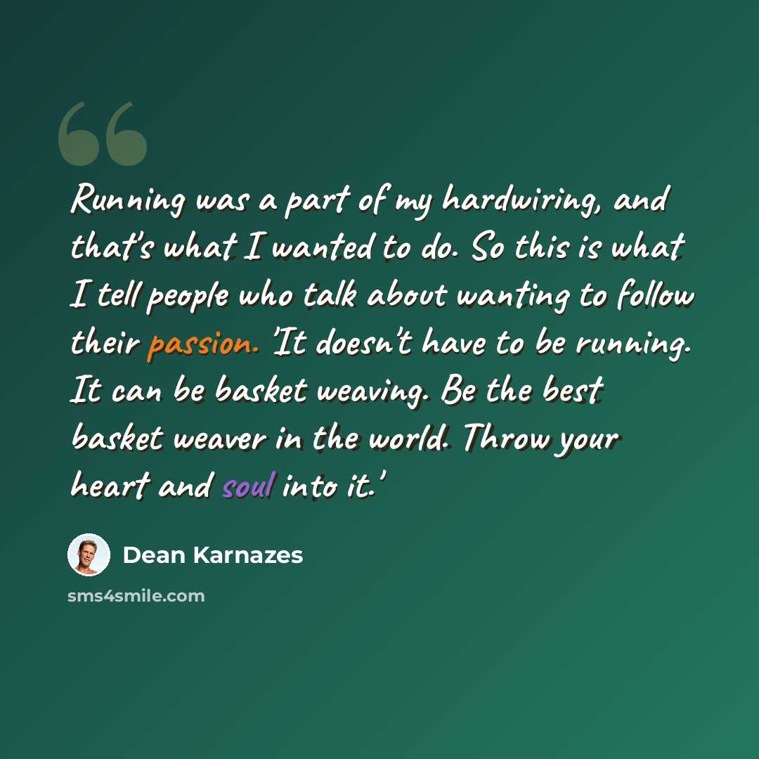 “Running was a part of my hardwiring, and that's what I wanted to do. So this is what I tell people who talk about wanting to follow their passion. 'It doesn't have to be running. It can be basket weaving. Be the best basket weaver in the world. Throw your heart and soul into it.'” quote by Dean Karnazes