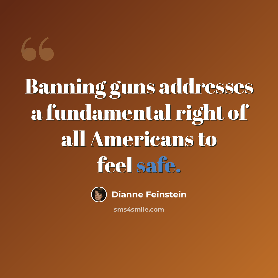 “Banning guns addresses a fundamental right of all Americans to feel safe.” quote by Dianne Feinstein