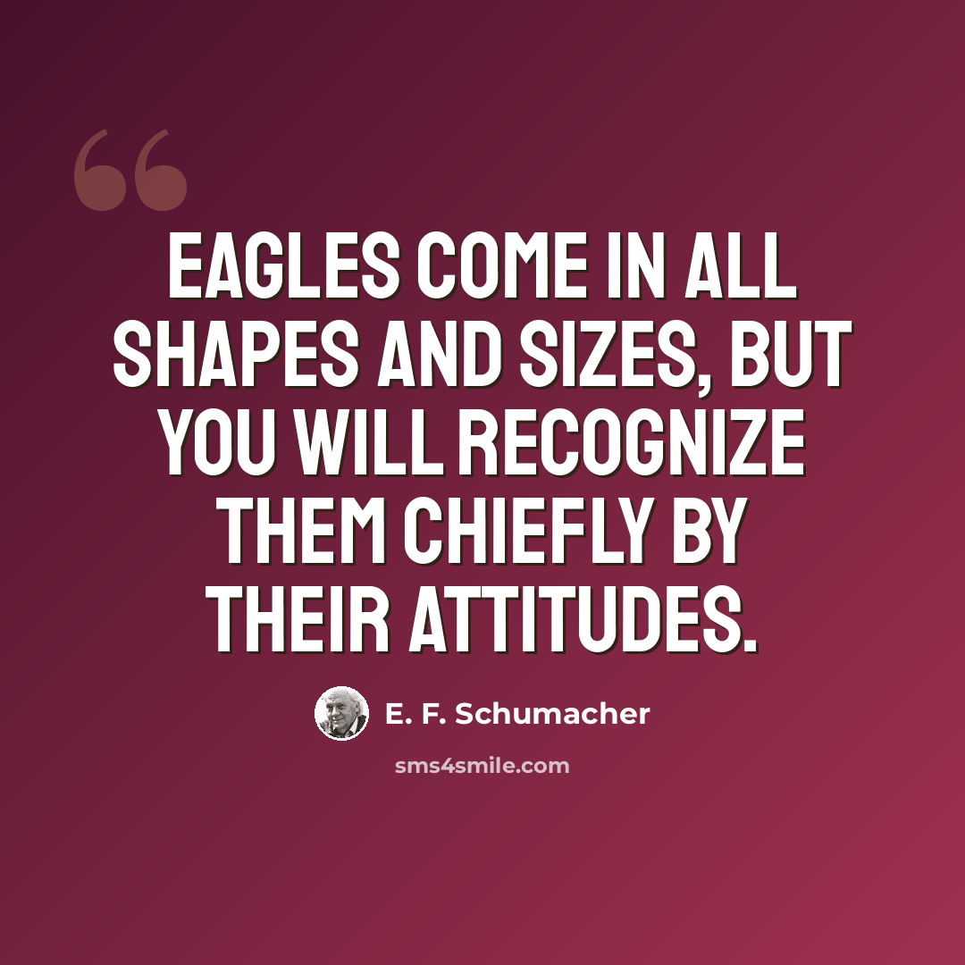 “Eagles come in all shapes and sizes, but you will recognize them chiefly by their attitudes.” quote by E. F. Schumacher