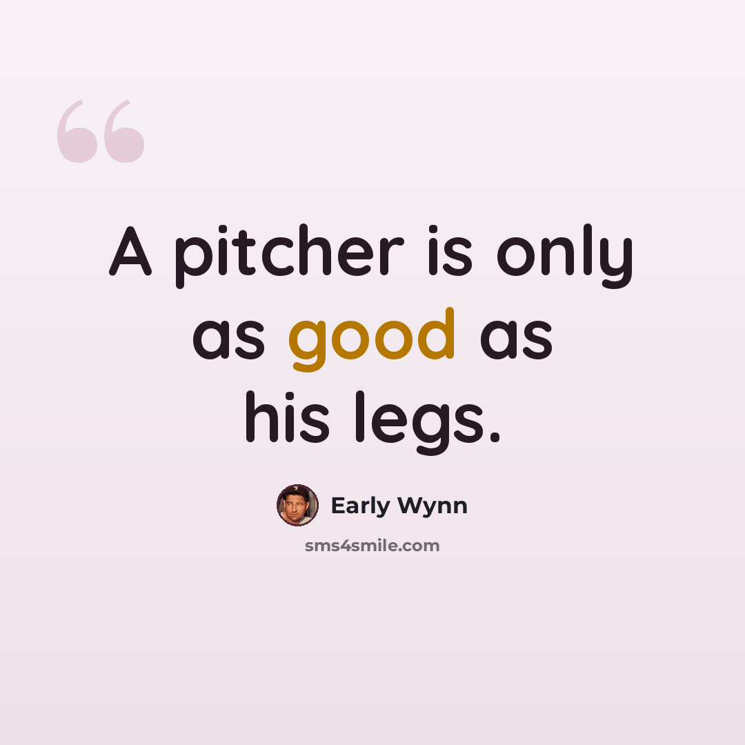“A pitcher is only as good as his legs.” quote by Early Wynn