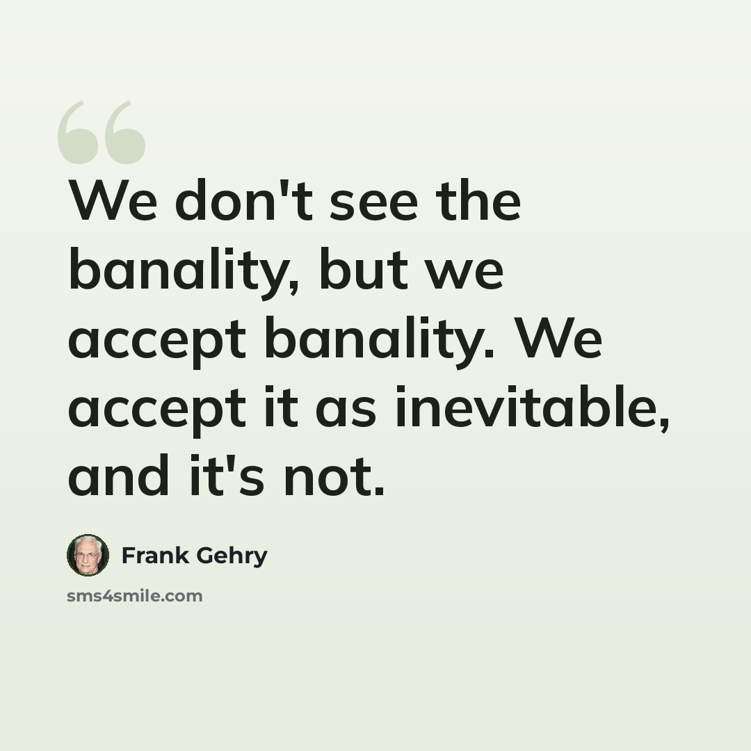 “We don't see the banality, but we accept banality. We accept it as inevitable, and it's not.” quote by Frank Gehry