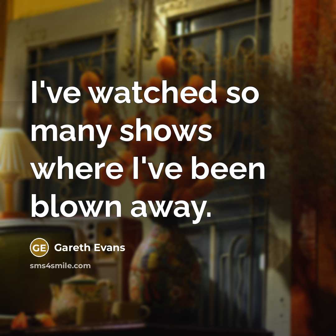 “I've watched so many shows where I've been blown away.” quote by Gareth Evans