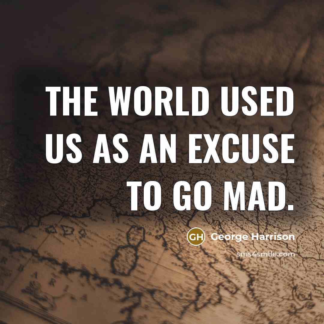 “The world used us as an excuse to go mad.” quote by George Harrison