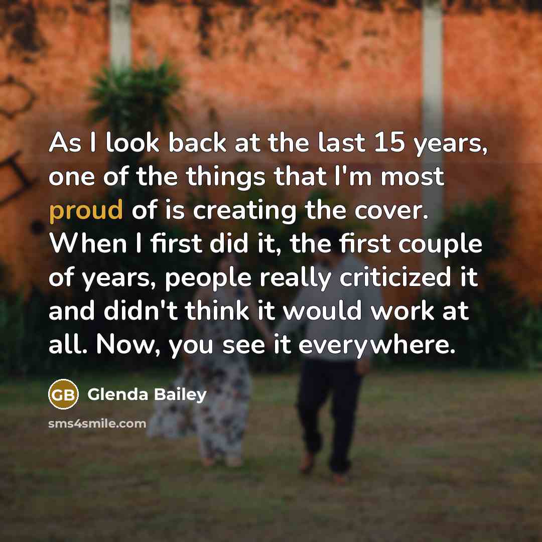 “As I look back at the last 15 years, one of the things that I'm most proud of is creating the cover. When I first did it, the first couple of years, people really criticized it and didn't think it would work at all. Now, you see it everywhere.” quote by Glenda Bailey
