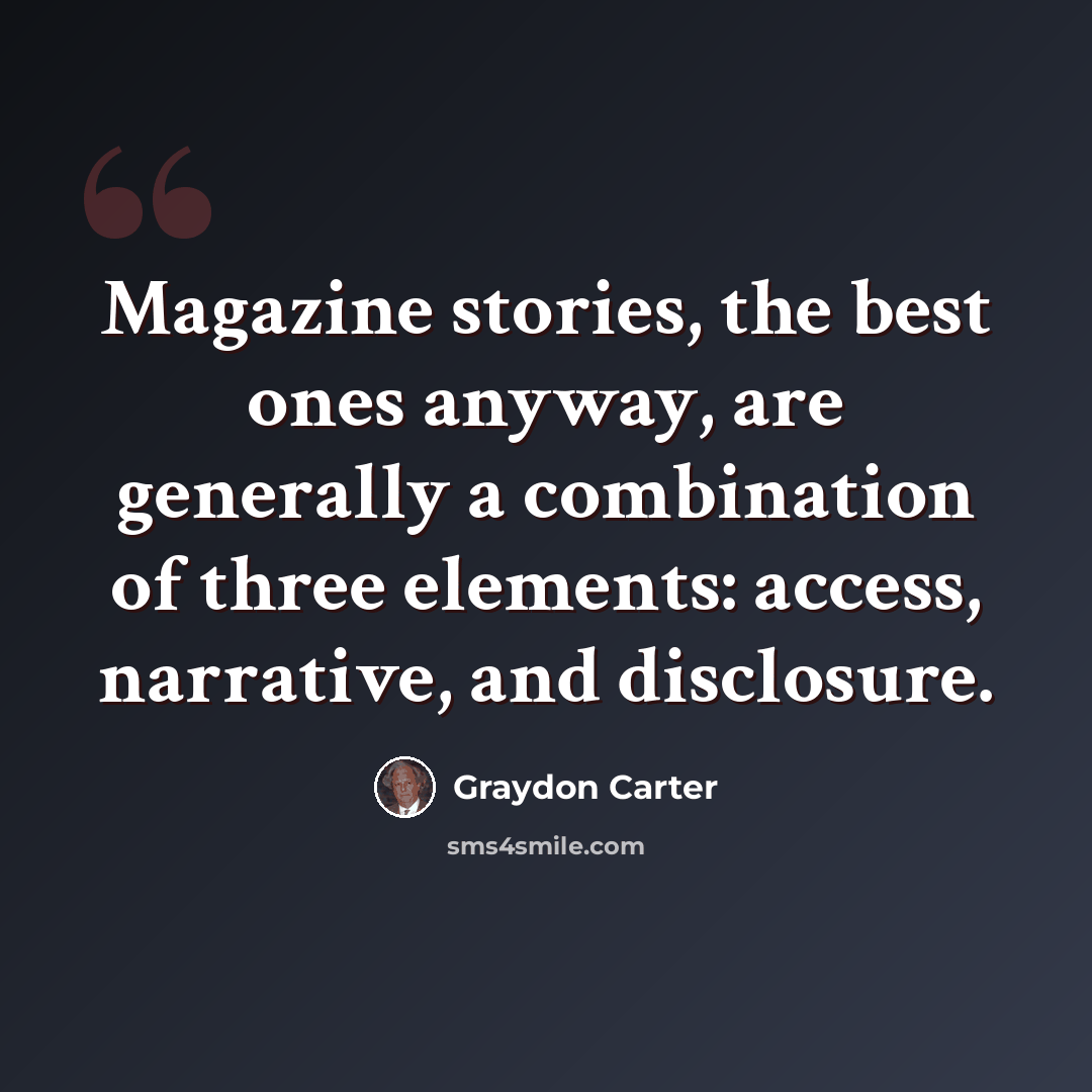 “Magazine stories, the best ones anyway, are generally a combination of three elements: access, narrative, and disclosure.” quote by Graydon Carter