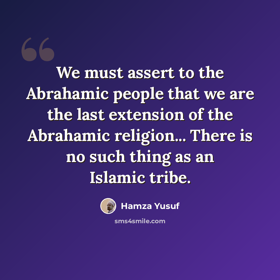 “We must assert to the Abrahamic people that we are the last extension of the Abrahamic religion... There is no such thing as an Islamic tribe.” quote by Hamza Yusuf