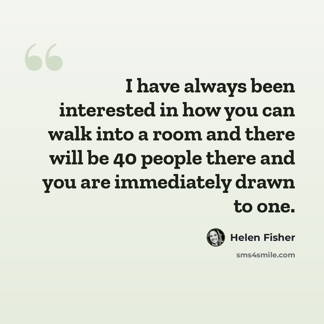 “I have always been interested in how you can walk into a room and there will be 40 people there and you are immediately drawn to one.” quote by Helen Fisher