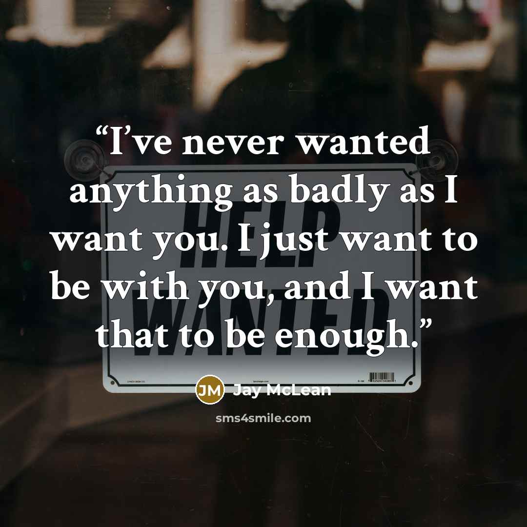 “I’ve never wanted anything as badly as I want you. I just want to be with you, and I want that to be enough.” quote by Jay McLean