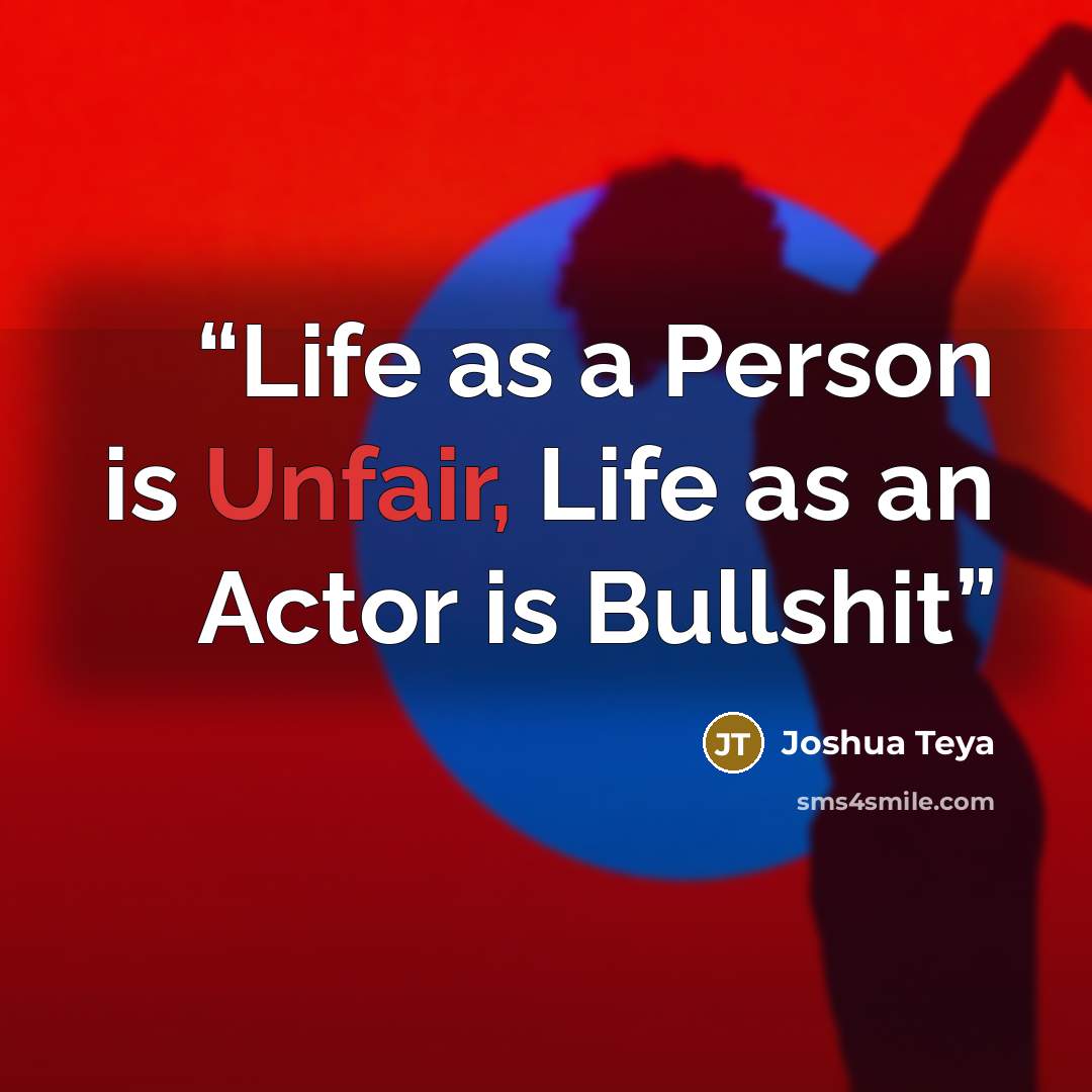 “Life as a Person is Unfair, Life as an Actor is Bullshit” quote by Joshua Teya