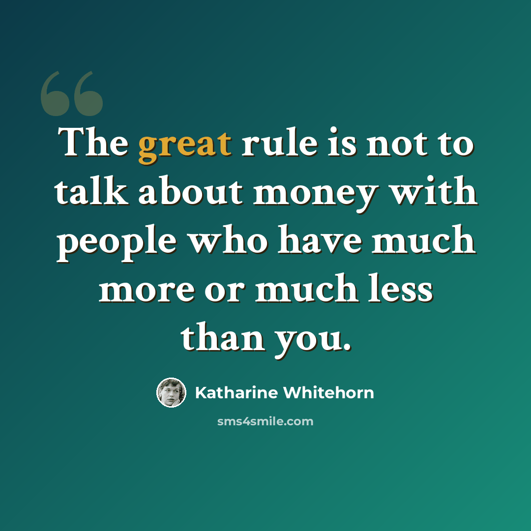 “The great rule is not to talk about money with people who have much more or much less than you.” quote by Katharine Whitehorn
