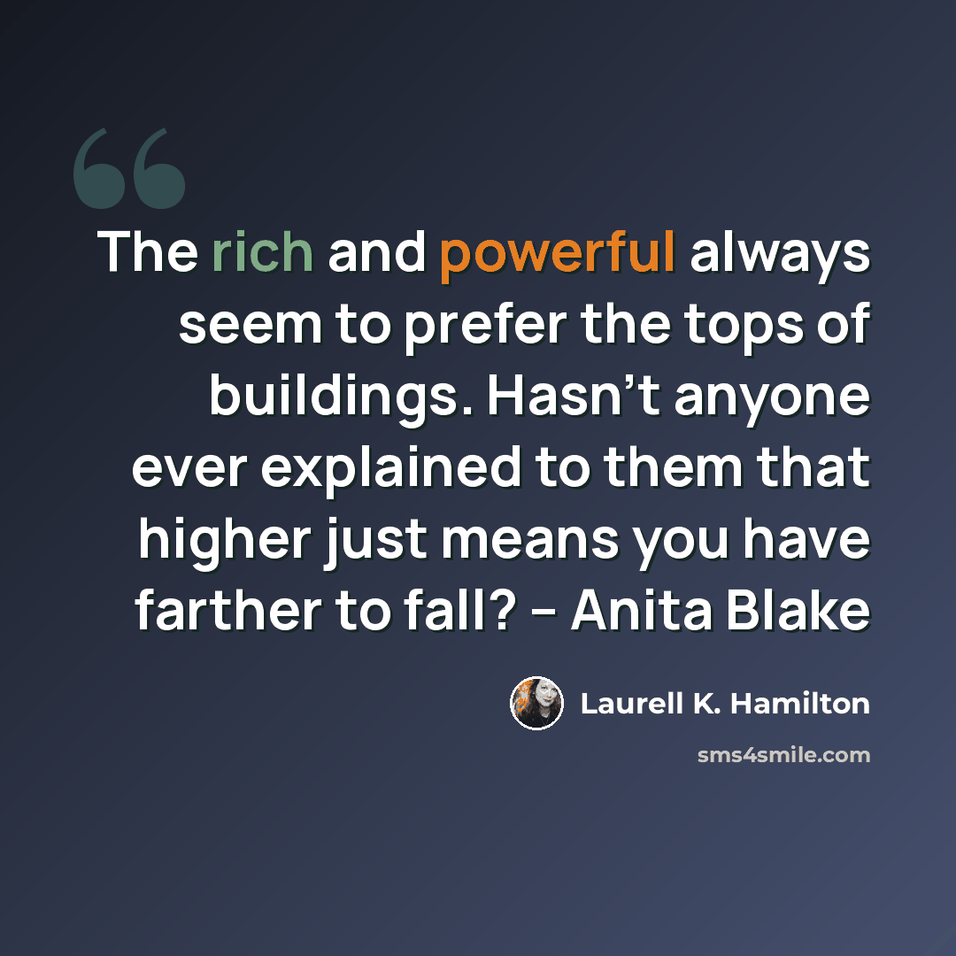 “The rich and powerful always seem to prefer the tops of buildings. Hasn't anyone ever explained to them that higher just means you have farther to fall? -- Anita Blake” quote by Laurell K. Hamilton