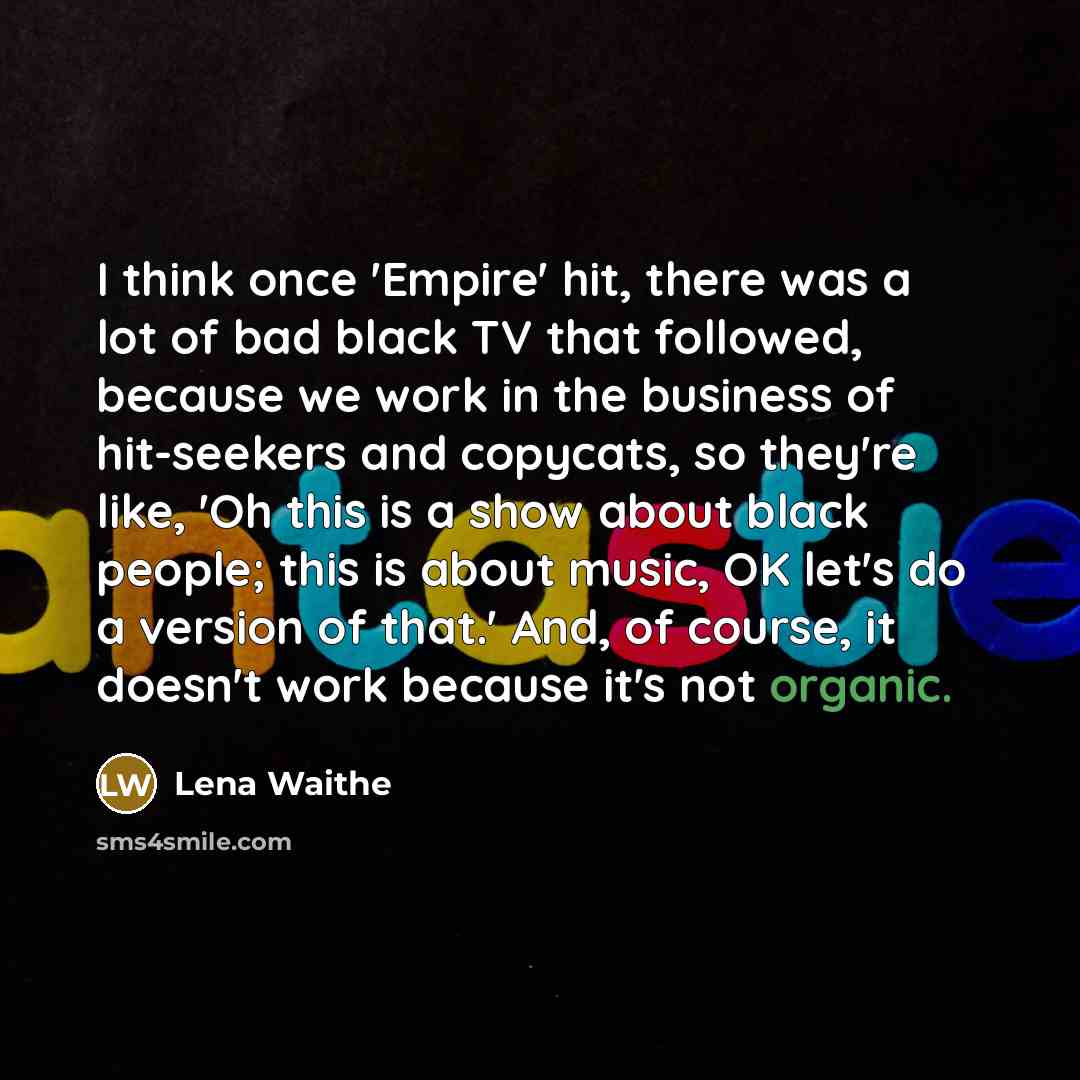 “I think once 'Empire' hit, there was a lot of bad black TV that followed, because we work in the business of hit-seekers and copycats, so they're like, 'Oh this is a show about black people; this is about music, OK let's do a version of that.' And, of course, it doesn't work because it's not…” quote by Lena Waithe