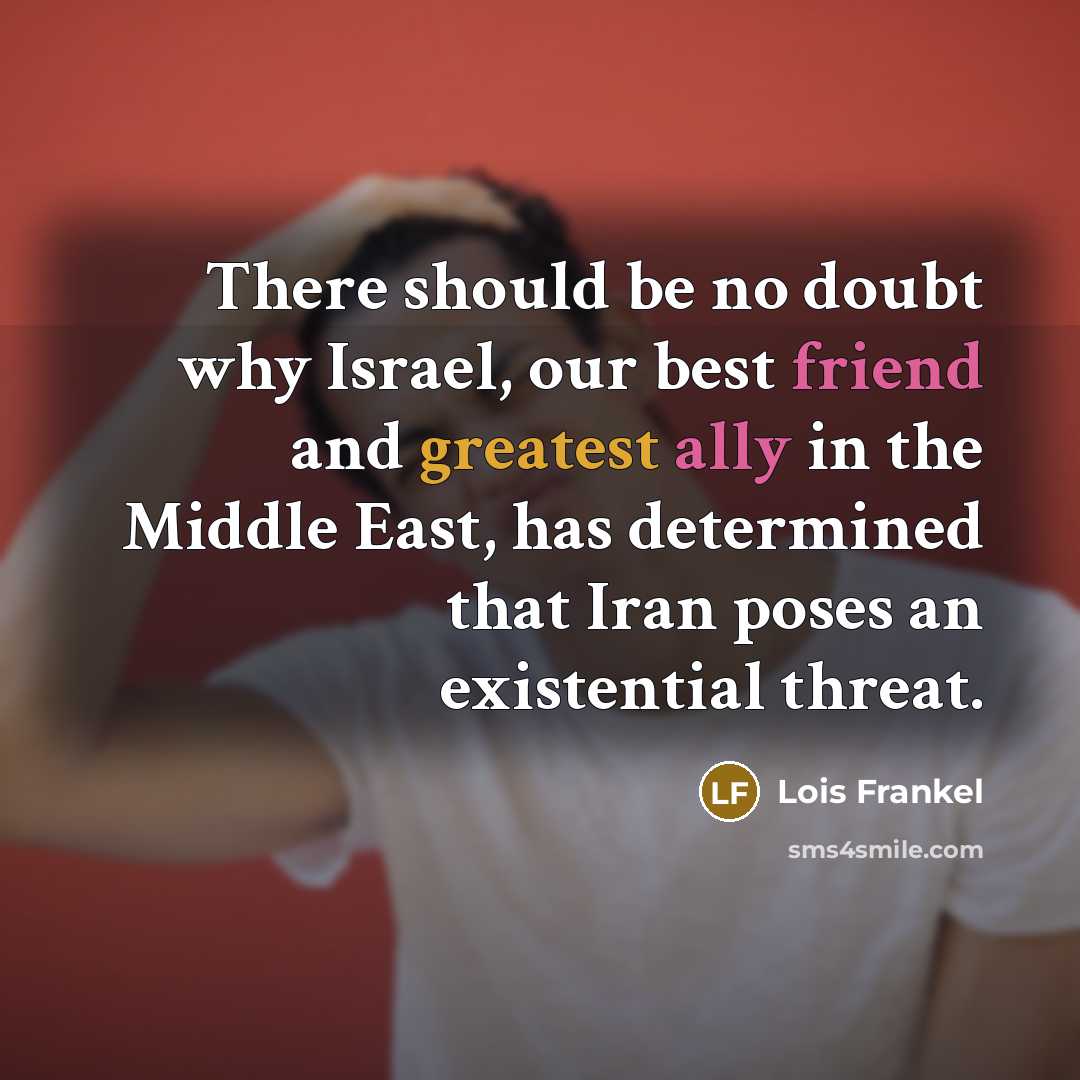 “There should be no doubt why Israel, our best friend and greatest ally in the Middle East, has determined that Iran poses an existential threat.” quote by Lois Frankel