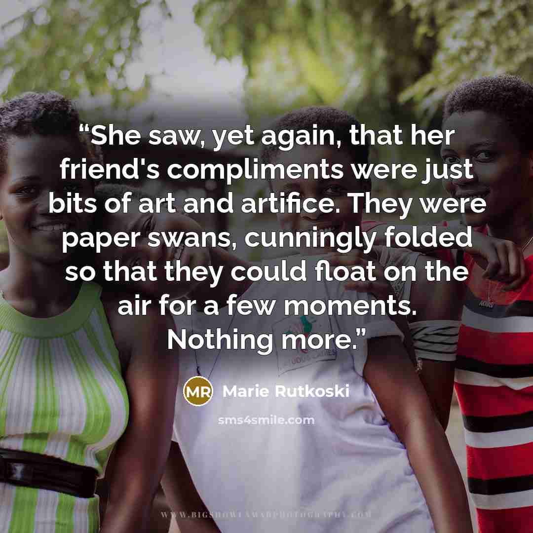 “She saw, yet again, that her friend's compliments were just bits of art and artifice. They were paper swans, cunningly folded so that they could float on the air for a few moments. Nothing more.” quote by Marie Rutkoski