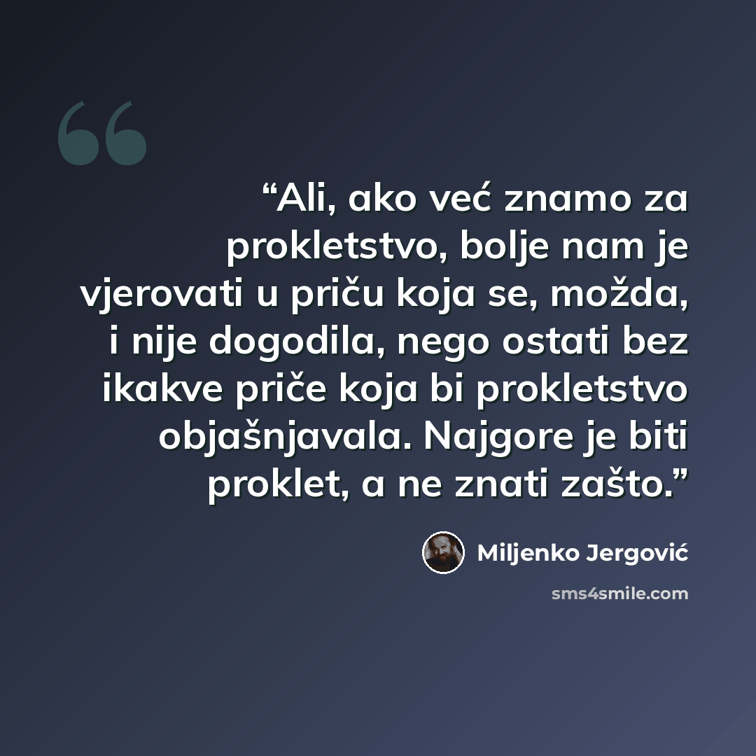 “Ali, ako već znamo za prokletstvo, bolje nam je vjerovati u priču koja se, možda, i nije dogodila, nego ostati bez ikakve priče koja bi prokletstvo objašnjavala. Najgore je biti proklet, a ne znati zašto.” quote by Miljenko Jergović