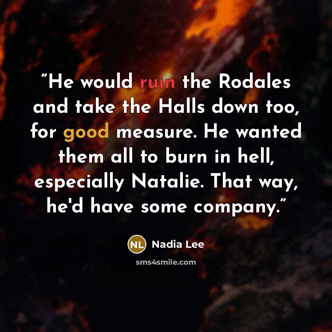 “He would ruin the Rodales and take the Halls down too, for good measure. He wanted them all to burn in hell, especially Natalie. That way, he'd have some company.” quote by Nadia Lee