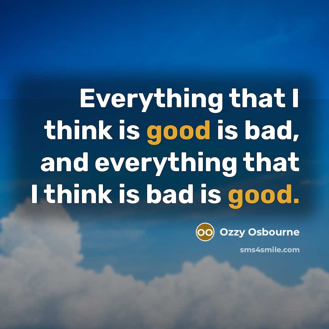 “Everything that I think is good is bad, and everything that I think is bad is good.” quote by Ozzy Osbourne