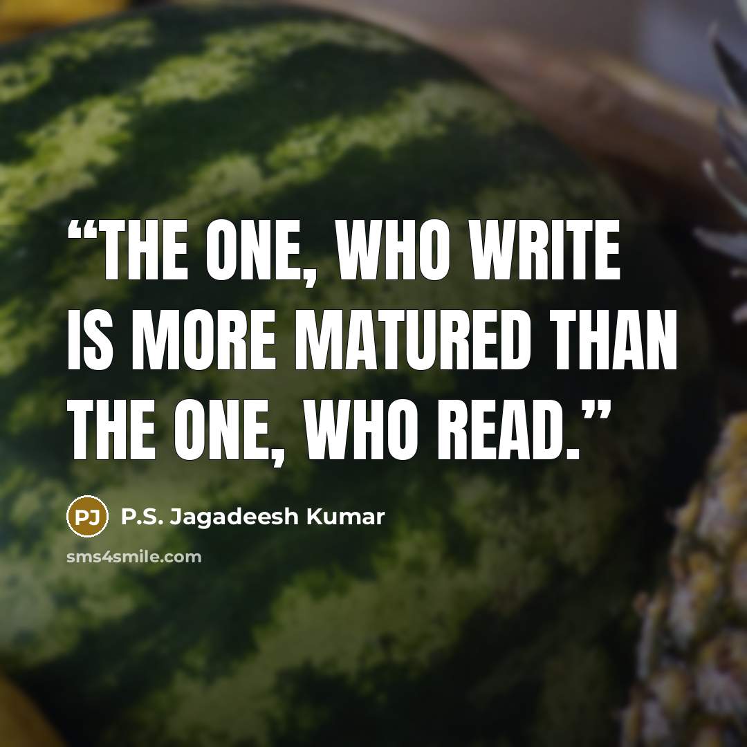 “The one, who write is more matured than the one, who read.” quote by P.S. Jagadeesh Kumar