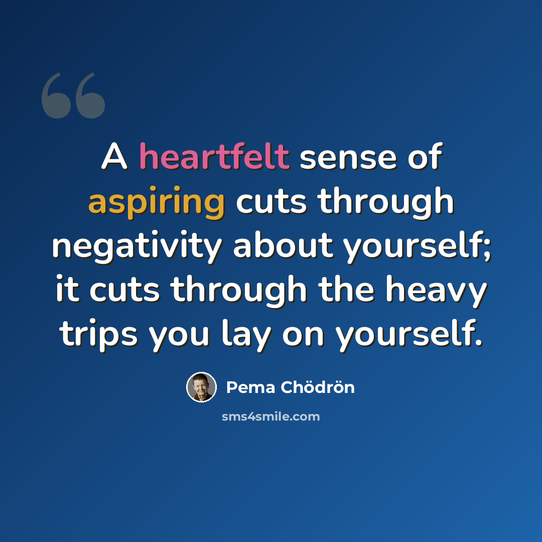 “A heartfelt sense of aspiring cuts through negativity about yourself; it cuts through the heavy trips you lay on yourself.” quote by Pema Chodron