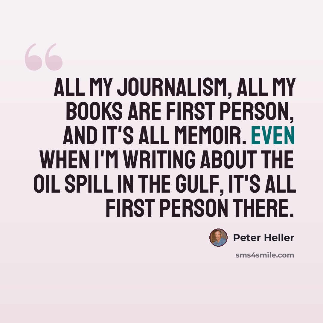 “All my journalism, all my books are first person, and it's all memoir. Even when I'm writing about the oil spill in the Gulf, it's all first person there.” quote by Peter Heller