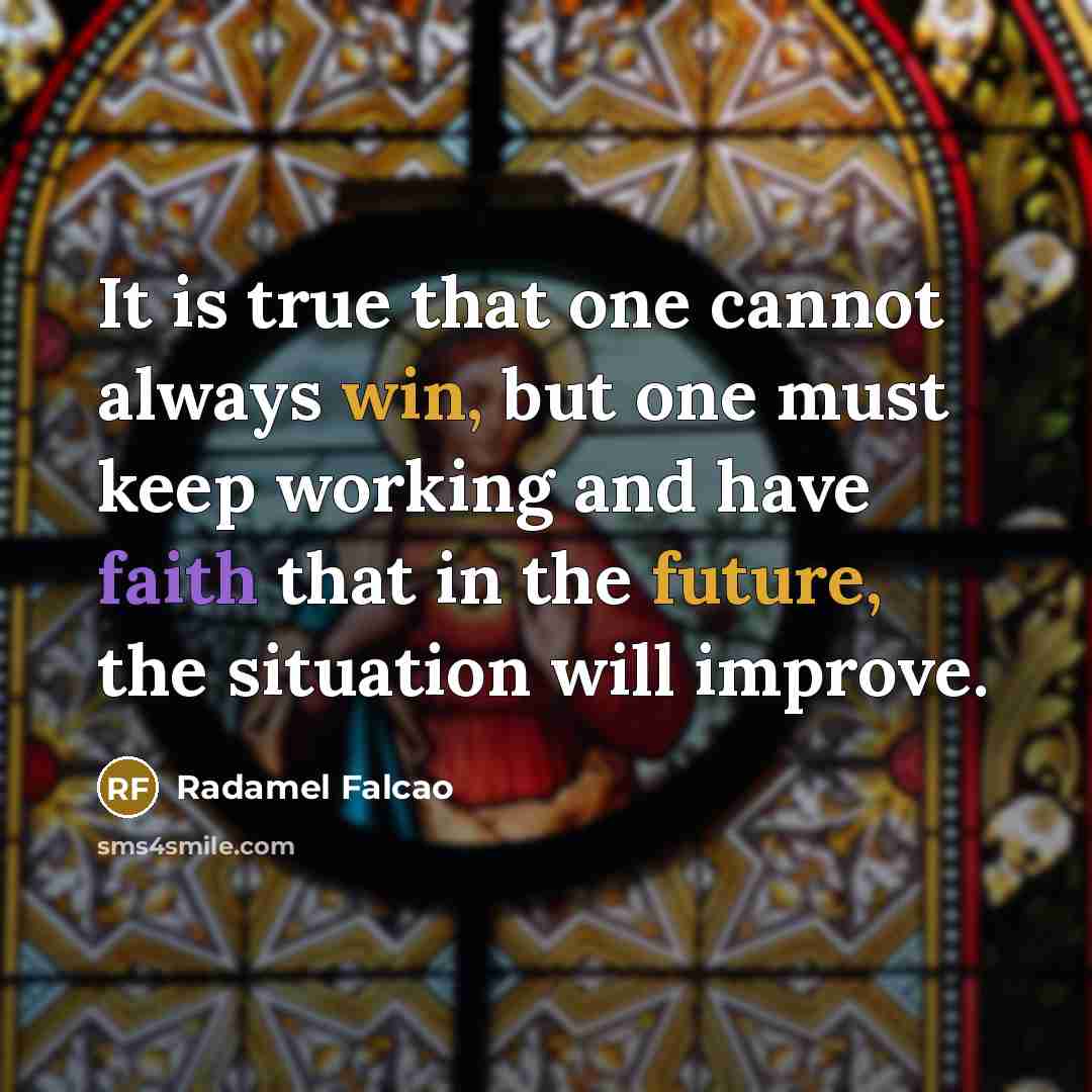 “It is true that one cannot always win, but one must keep working and have faith that in the future, the situation will improve.” quote by Radamel Falcao