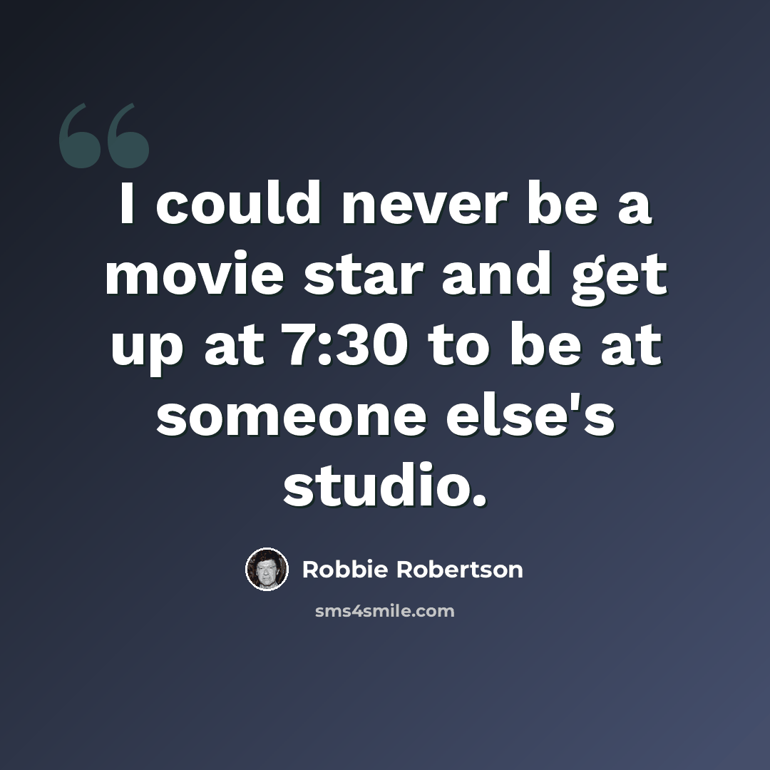 “I could never be a movie star and get up at 7:30 to be at someone else's studio.” quote by Robbie Robertson