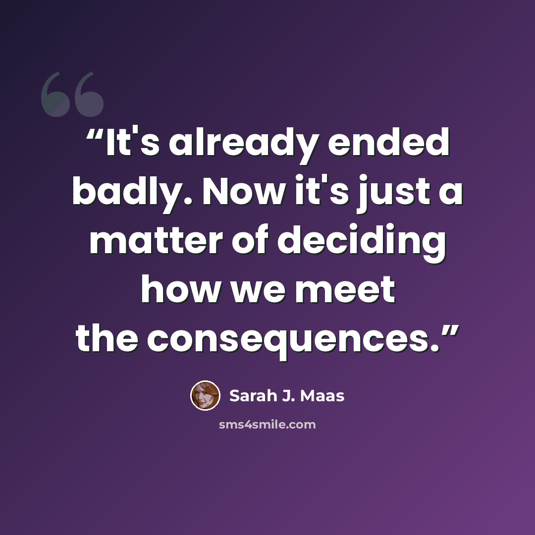 “It's already ended badly. Now it's just a matter of deciding how we meet the consequences.” quote by Sarah J. Maas