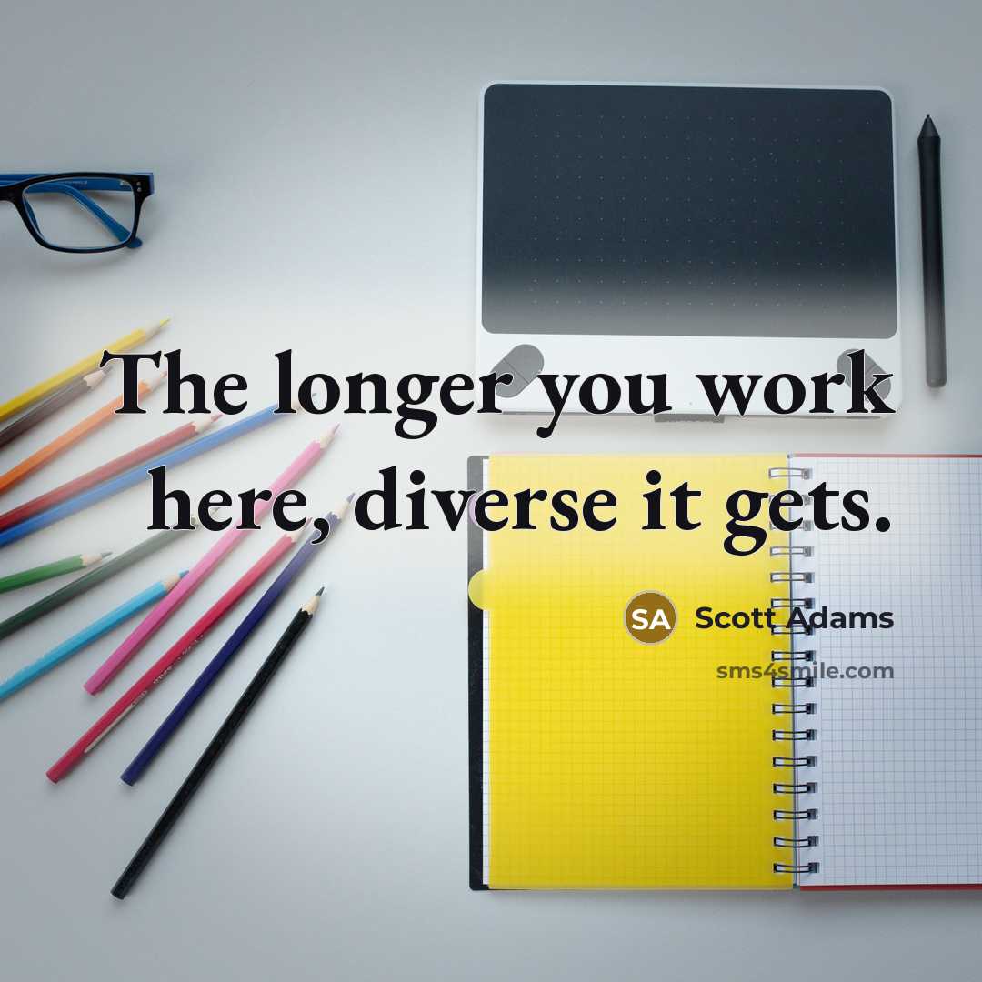 “The longer you work here, diverse it gets.” quote by Scott Adams