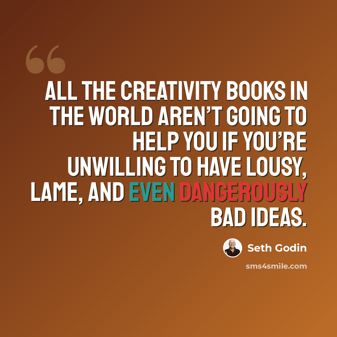 “All the creativity books in the world aren’t going to help you if you’re unwilling to have lousy, lame, and even dangerously bad ideas.” quote by Seth Godin