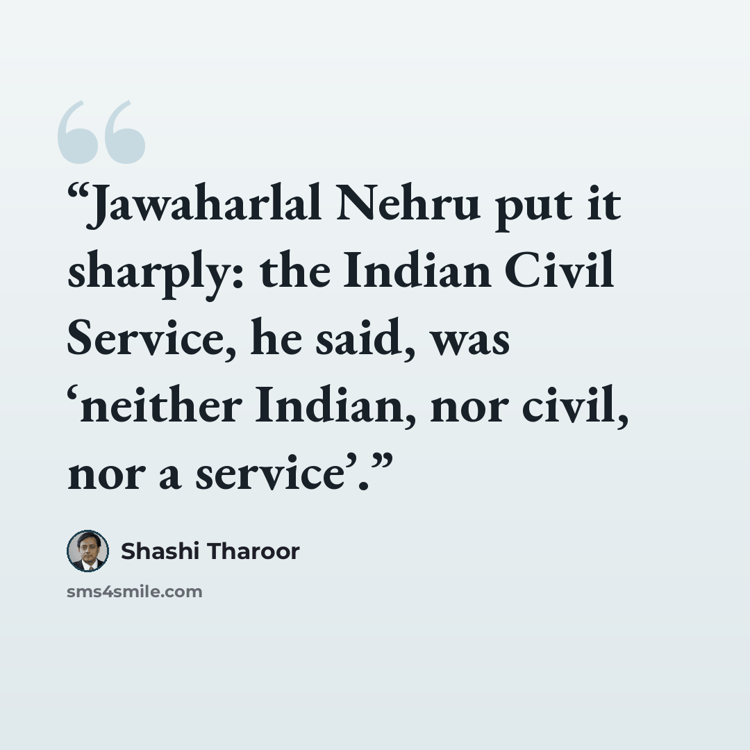 “Jawaharlal Nehru put it sharply: the Indian Civil Service, he said, was ‘neither Indian, nor civil, nor a service’.” quote by Shashi Tharoor