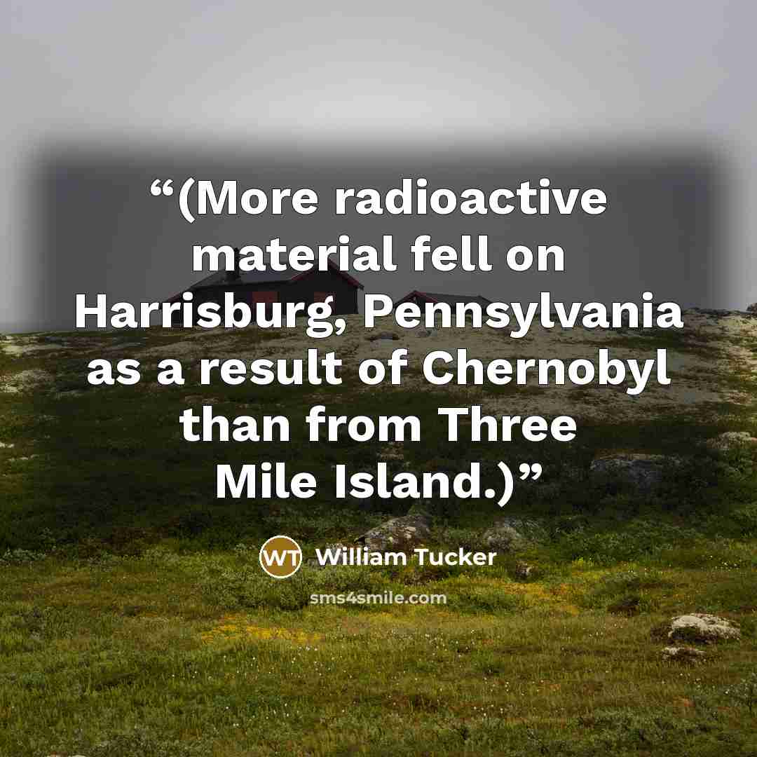 “(More radioactive material fell on Harrisburg, Pennsylvania as a result of Chernobyl than from Three Mile Island.)” quote by William Tucker