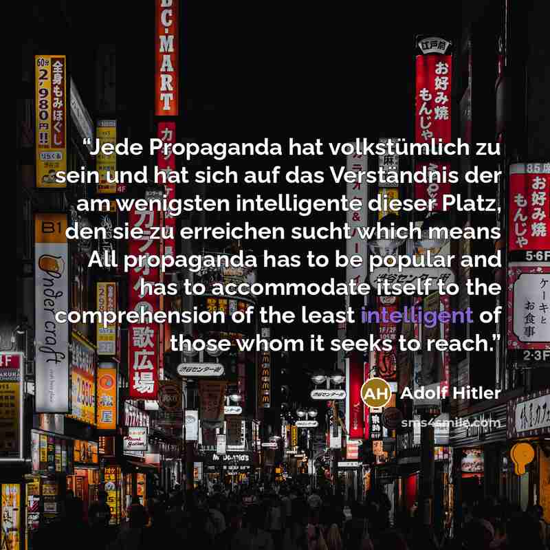 “Jede Propaganda hat volkstümlich zu sein und hat sich auf das Verständnis der am wenigsten intelligente dieser Platz, den sie zu erreichen sucht which means All propaganda has to be popular and has to accommodate itself to the comprehension of the least intelligent of those whom it seeks to reach.” quote by Adolf Hitler
