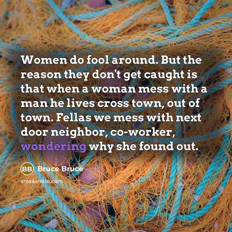 “Women do fool around. But the reason they don't get caught is that when a woman mess with a man he lives cross town, out of town. Fellas we mess with next door neighbor, co-worker, wondering why she found out.” quote by Bruce Bruce